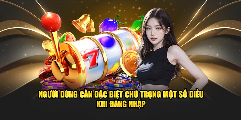 Người dùng cần đặc biệt chú trọng một số điều khi đăng nhập